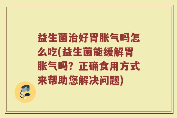 益生菌治好胃胀气吗怎么吃(益生菌能缓解胃胀气吗？正确食用方式来帮助您解决问题)