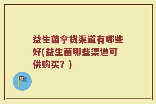 益生菌拿货渠道有哪些好(益生菌哪些渠道可供购买？)
