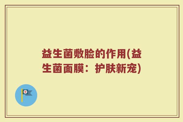 益生菌敷脸的作用(益生菌面膜：护肤新宠)