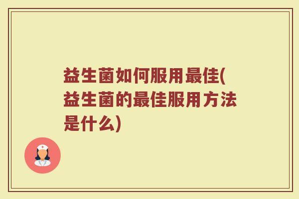 益生菌如何服用最佳(益生菌的最佳服用方法是什么)