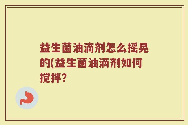 益生菌油滴剂怎么摇晃的(益生菌油滴剂如何搅拌？