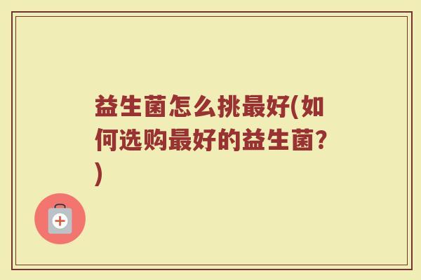 益生菌怎么挑最好(如何选购最好的益生菌？)