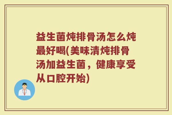 益生菌炖排骨汤怎么炖最好喝(美味清炖排骨汤加益生菌，健康享受从口腔开始)