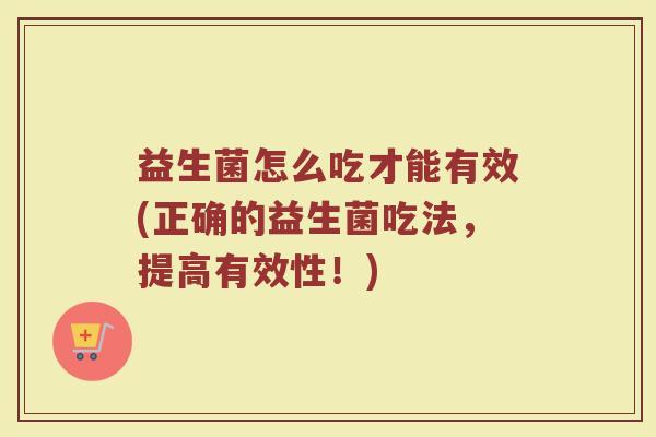 益生菌怎么吃才能有效(正确的益生菌吃法，提高有效性！)