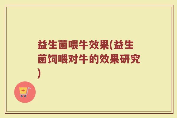 益生菌喂牛效果(益生菌饲喂对牛的效果研究)