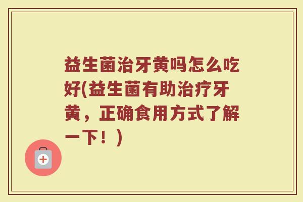 益生菌治牙黄吗怎么吃好(益生菌有助治疗牙黄,正确食用方式了解一下!)