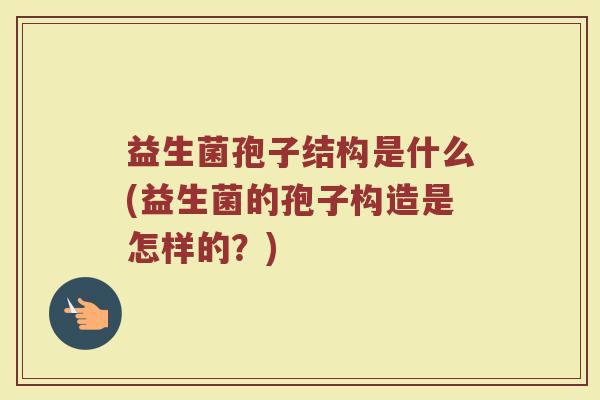 益生菌孢子结构是什么(益生菌的孢子构造是怎样的？)