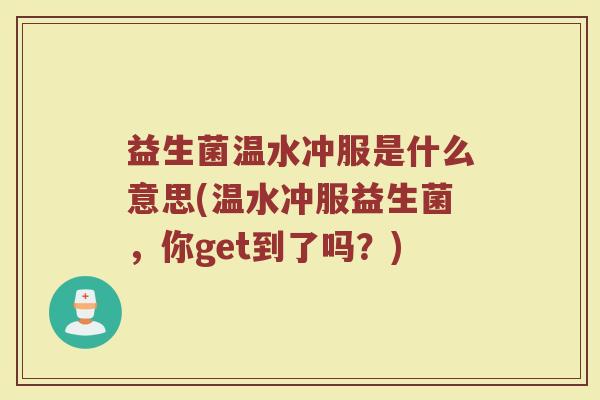益生菌温水冲服是什么意思(温水冲服益生菌，你get到了吗？)