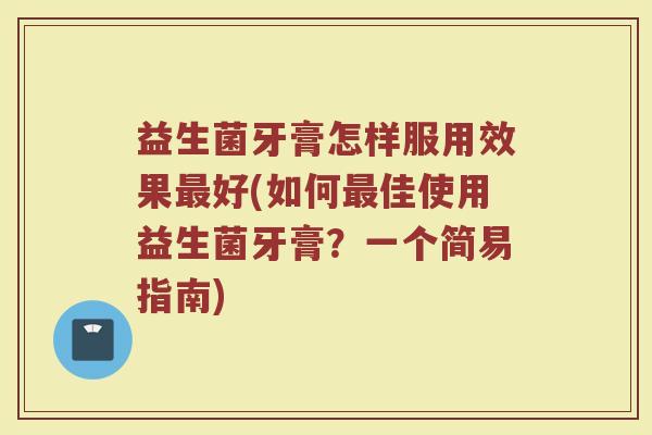 益生菌牙膏怎样服用效果最好(如何最佳使用益生菌牙膏?一个简易指南)