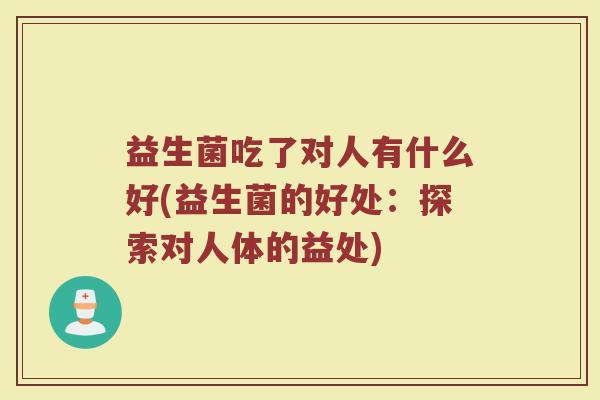 益生菌吃了对人有什么好(益生菌的好处：探索对人体的益处)