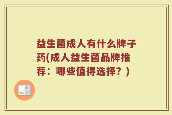 益生菌成人有什么牌子药(成人益生菌品牌推荐：哪些值得选择？)