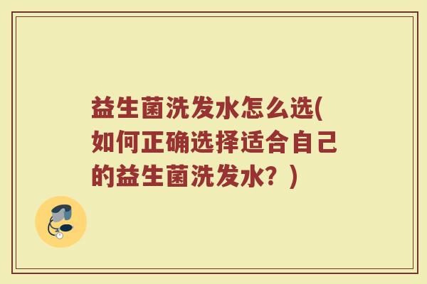 益生菌洗发水怎么选(如何正确选择适合自己的益生菌洗发水？)