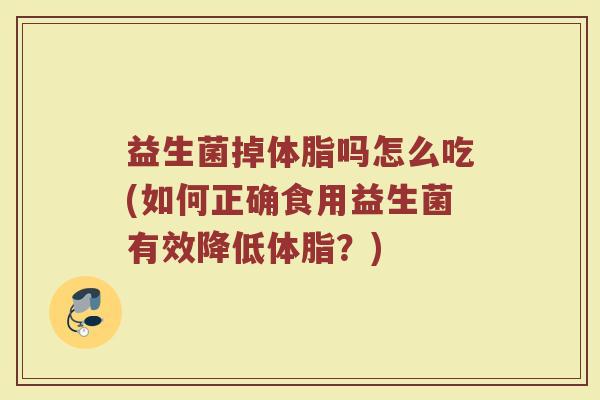 益生菌掉体脂吗怎么吃(如何正确食用益生菌有效降低体脂？)