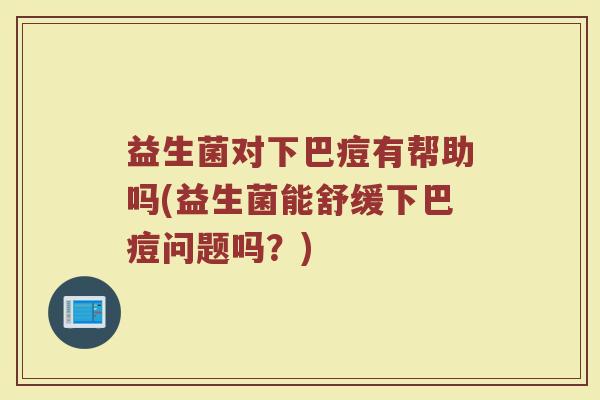 益生菌对下巴痘有帮助吗(益生菌能舒缓下巴痘问题吗？)