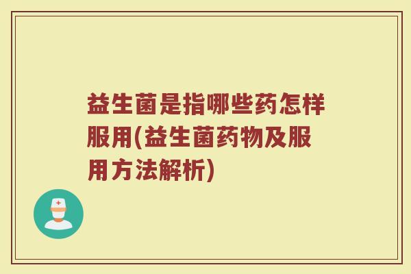 益生菌是指哪些药怎样服用(益生菌药物及服用方法解析)