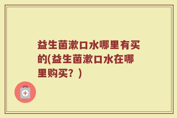 益生菌漱口水哪里有买的(益生菌漱口水在哪里购买？)
