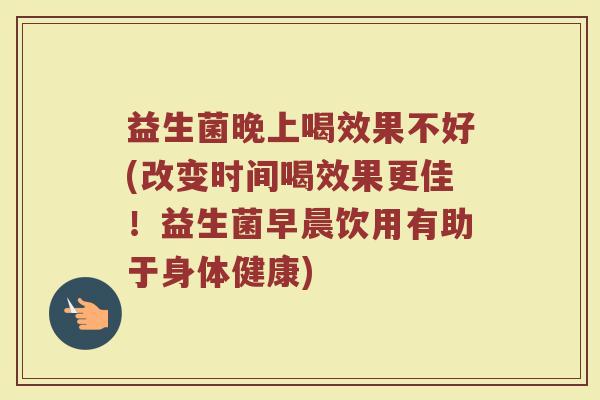 益生菌晚上喝效果不好(改变时间喝效果更佳！益生菌早晨饮用有助于身体健康)