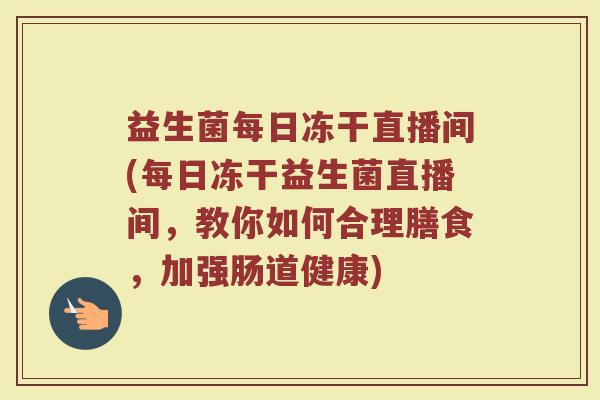 益生菌每日冻干直播间(每日冻干益生菌直播间，教你如何合理膳食，加强肠道健康)