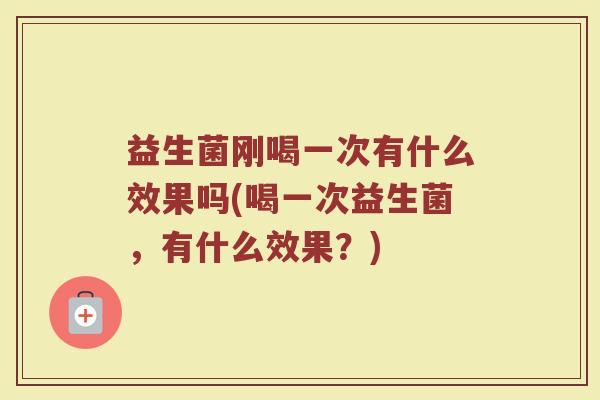 益生菌刚喝一次有什么效果吗(喝一次益生菌，有什么效果？)