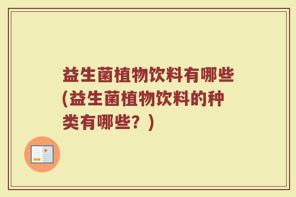 益生菌植物饮料有哪些(益生菌植物饮料的种类有哪些？)