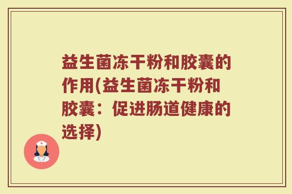 益生菌冻干粉和胶囊的作用(益生菌冻干粉和胶囊：促进肠道健康的选择)