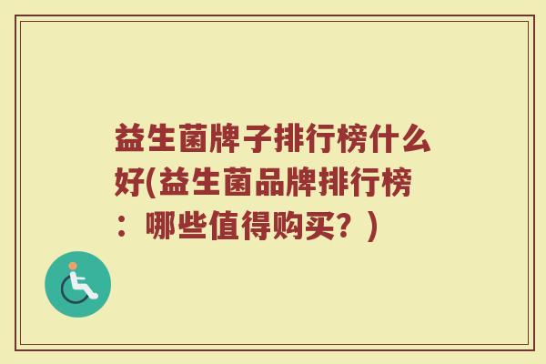 益生菌牌子排行榜什么好(益生菌品牌排行榜：哪些值得购买？)
