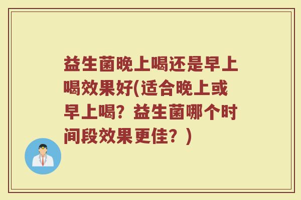 益生菌晚上喝还是早上喝效果好(适合晚上或早上喝？益生菌哪个时间段效果更佳？)