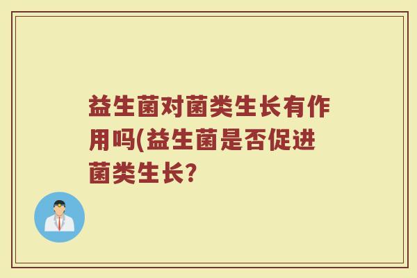 益生菌对菌类生长有作用吗(益生菌是否促进菌类生长？