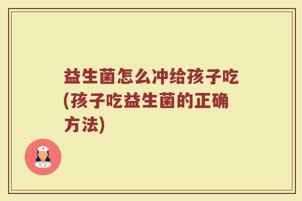 益生菌怎么冲给孩子吃(孩子吃益生菌的正确方法)