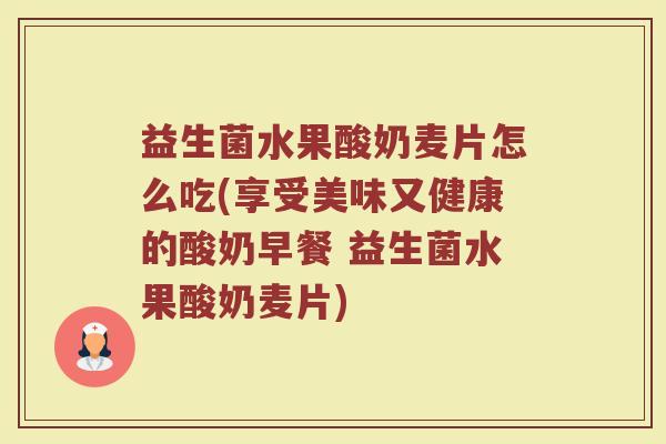 益生菌水果酸奶麦片怎么吃(享受美味又健康的酸奶早餐 益生菌水果酸奶麦片)