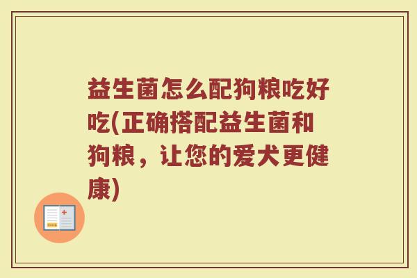 益生菌怎么配狗粮吃好吃(正确搭配益生菌和狗粮，让您的爱犬更健康)
