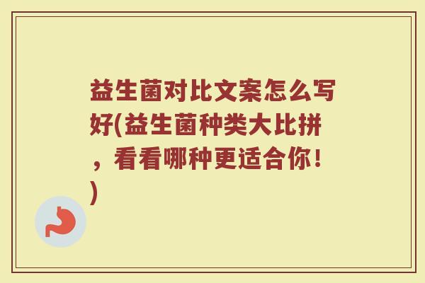 益生菌对比文案怎么写好(益生菌种类大比拼，看看哪种更适合你！)