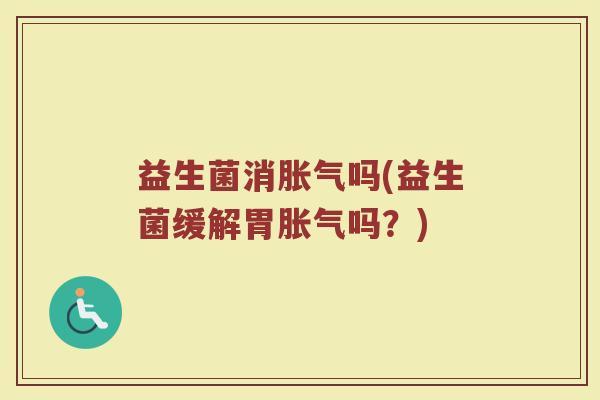 益生菌消胀气吗(益生菌缓解胃胀气吗？)