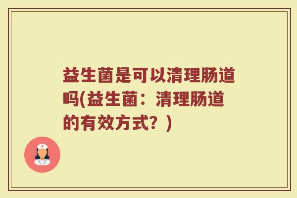 益生菌是可以清理肠道吗(益生菌：清理肠道的有效方式？)