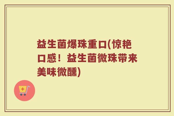 益生菌爆珠重口(惊艳口感！益生菌微珠带来美味微醺)