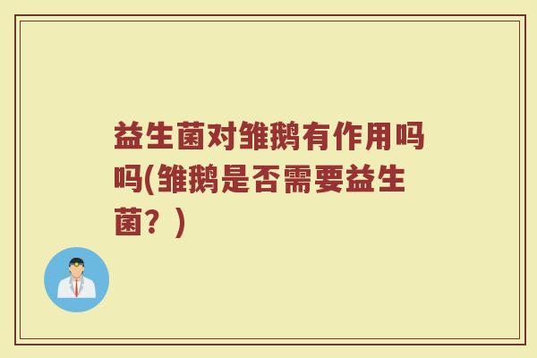 益生菌对雏鹅有作用吗吗(雏鹅是否需要益生菌？)