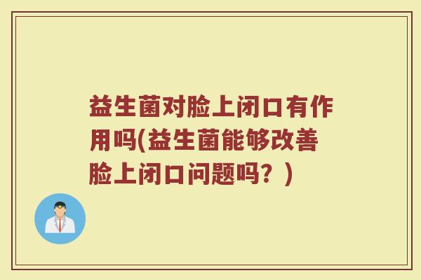 益生菌对脸上闭口有作用吗(益生菌能够改善脸上闭口问题吗？)