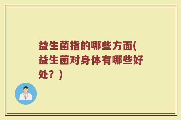 益生菌指的哪些方面(益生菌对身体有哪些好处？)