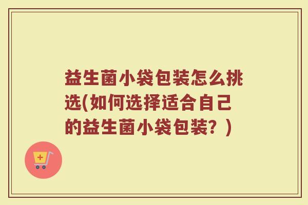 益生菌小袋包装怎么挑选(如何选择适合自己的益生菌小袋包装？)