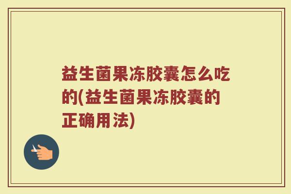 益生菌果冻胶囊怎么吃的(益生菌果冻胶囊的正确用法)
