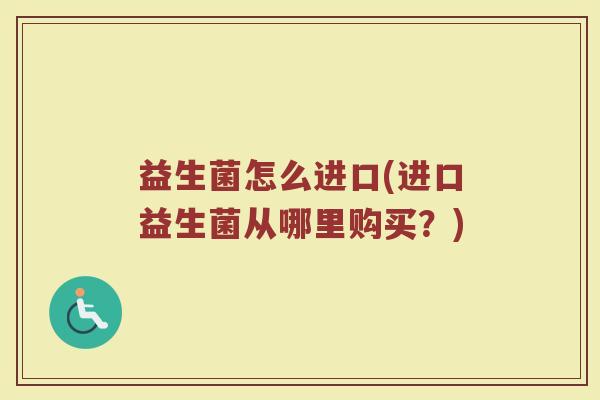 益生菌怎么进口(进口益生菌从哪里购买？)