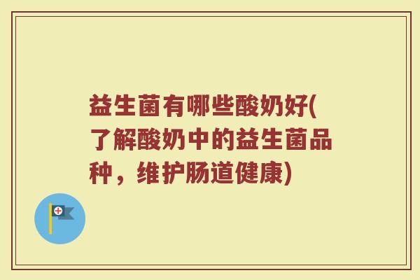 益生菌有哪些酸奶好(了解酸奶中的益生菌品种,维护肠道健康)