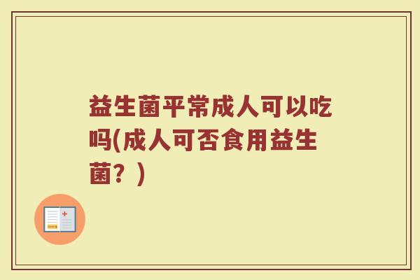 益生菌平常成人可以吃吗(成人可否食用益生菌?)