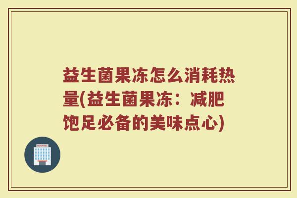益生菌果冻怎么消耗热量(益生菌果冻：减肥饱足必备的美味点心)