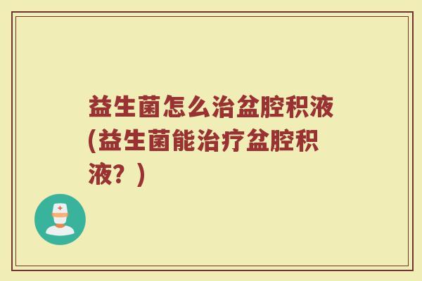 益生菌怎么治盆腔积液(益生菌能治疗盆腔积液？)