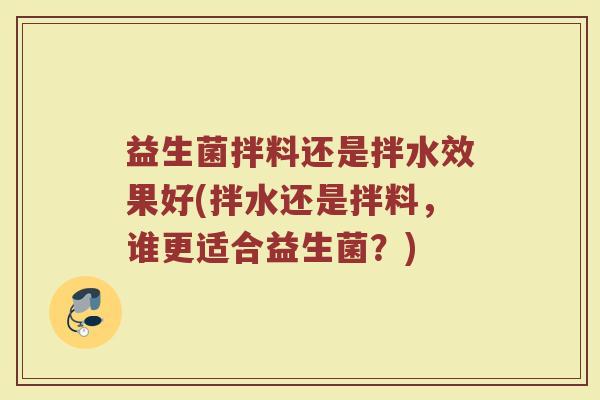 益生菌拌料还是拌水效果好(拌水还是拌料，谁更适合益生菌？)