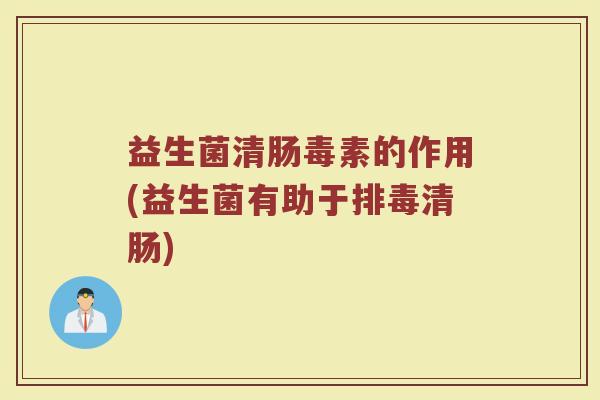 益生菌清肠毒素的作用(益生菌有助于排毒清肠)