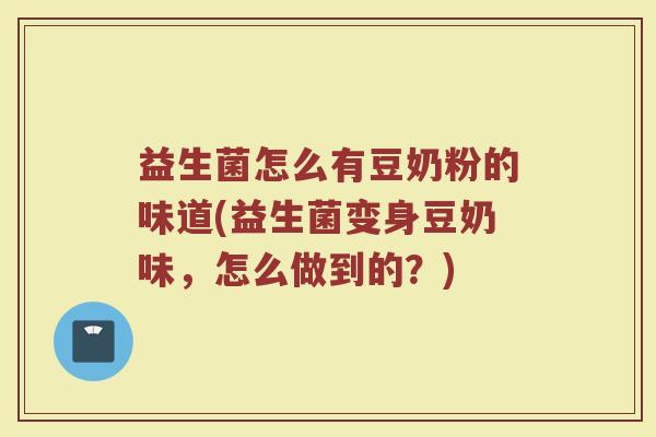 益生菌怎么有豆奶粉的味道(益生菌变身豆奶味，怎么做到的？)