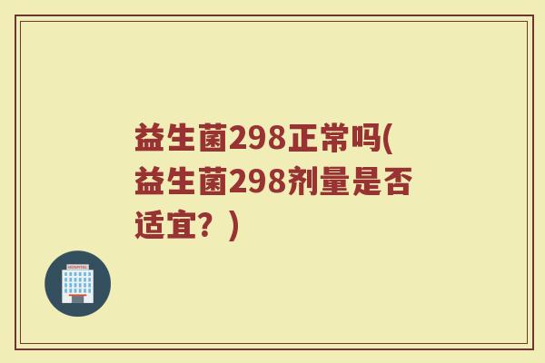 益生菌298正常吗(益生菌298剂量是否适宜？)