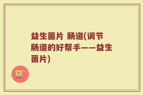 益生菌片 肠道(调节肠道的好帮手——益生菌片)